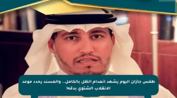 طقس جازان اليوم يشهد انعدام الظل بالكامل.. والمسند يحدد موعد الانقلاب الشتوي بدقة!
